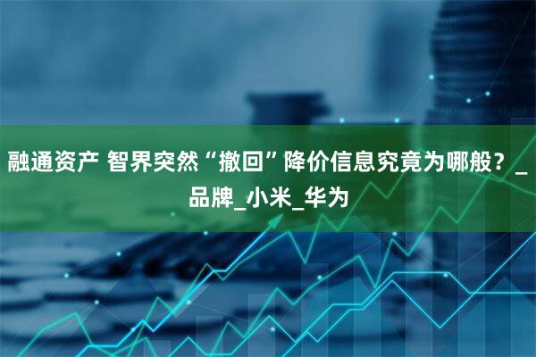 融通资产 智界突然“撤回”降价信息究竟为哪般？_品牌_小米_华为