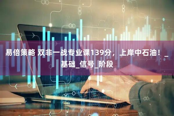 易倍策略 双非一战专业课139分，上岸中石油！_基础_信号_阶段