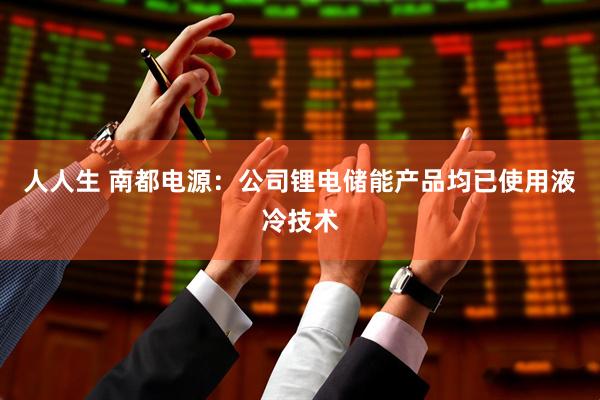 人人生 南都电源：公司锂电储能产品均已使用液冷技术