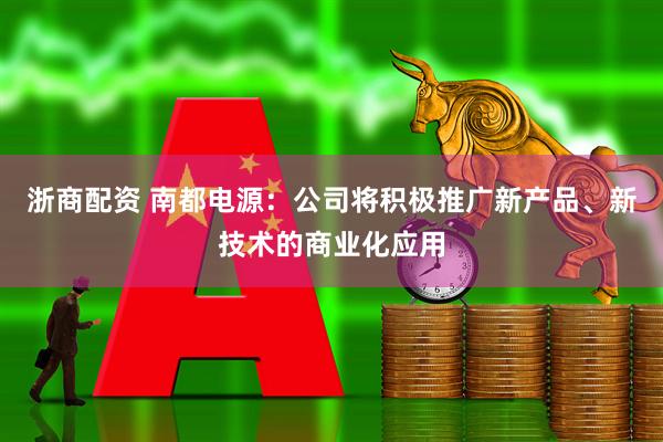 浙商配资 南都电源：公司将积极推广新产品、新技术的商业化应用