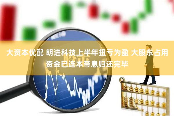 大资本优配 朗进科技上半年扭亏为盈 大股东占用资金已连本带息归还完毕