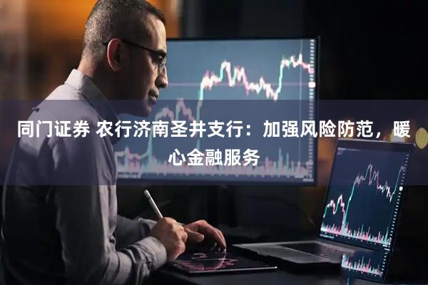 同门证券 农行济南圣井支行：加强风险防范，暖心金融服务
