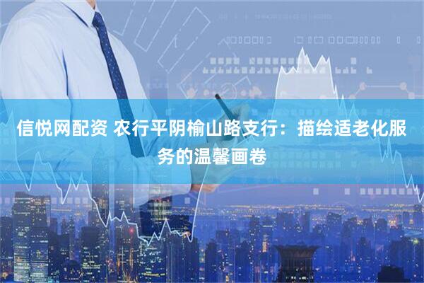 信悦网配资 农行平阴榆山路支行：描绘适老化服务的温馨画卷