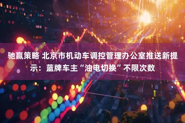 驰赢策略 北京市机动车调控管理办公室推送新提示：蓝牌车主“油电切换”不限次数