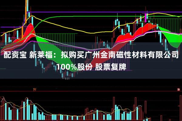 配资宝 新莱福：拟购买广州金南磁性材料有限公司100%股份 股票复牌