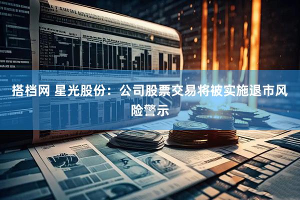 搭档网 星光股份：公司股票交易将被实施退市风险警示