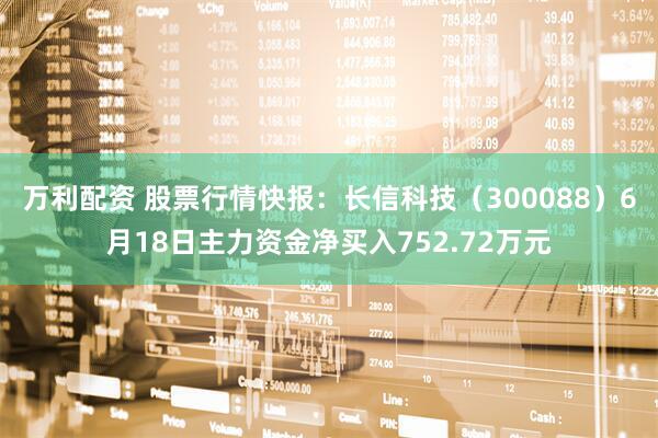 万利配资 股票行情快报：长信科技（300088）6月18日主力资金净买入752.72万元