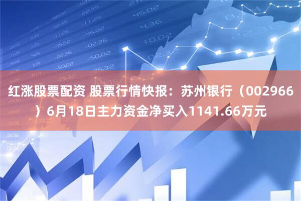 红涨股票配资 股票行情快报：苏州银行（002966）6月18日主力资金净买入1141.66万元