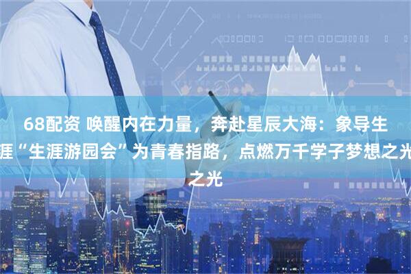 68配资 唤醒内在力量，奔赴星辰大海：象导生涯“生涯游园会”为青春指路，点燃万千学子梦想之光