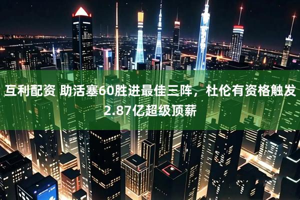 互利配资 助活塞60胜进最佳三阵，杜伦有资格触发2.87亿超级顶薪
