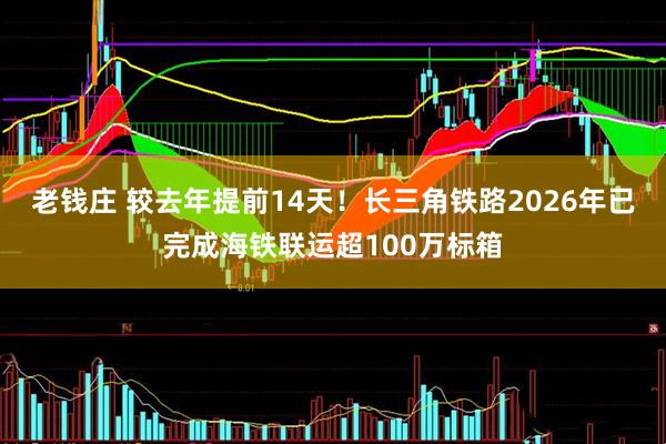 老钱庄 较去年提前14天！长三角铁路2026年已完成海铁联运超100万标箱